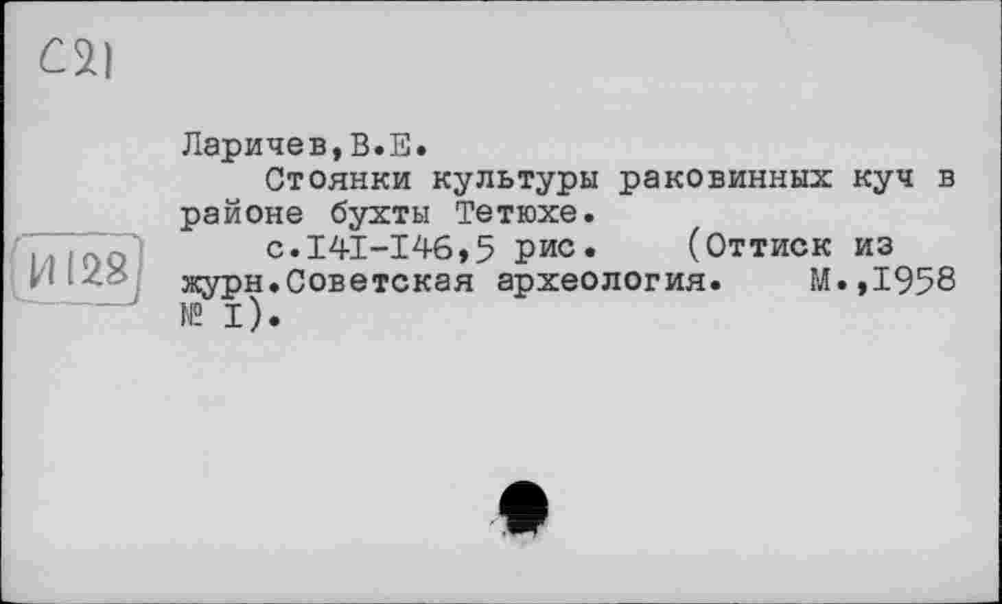 ﻿С2)
'Hl2ä]
Ларичев,В.Е.
Стоянки культуры раковинных куч в районе бухты Тетюхе.
с.141-146,5 рис. (Оттиск из журн.Советская археология. М.,1958 № I).